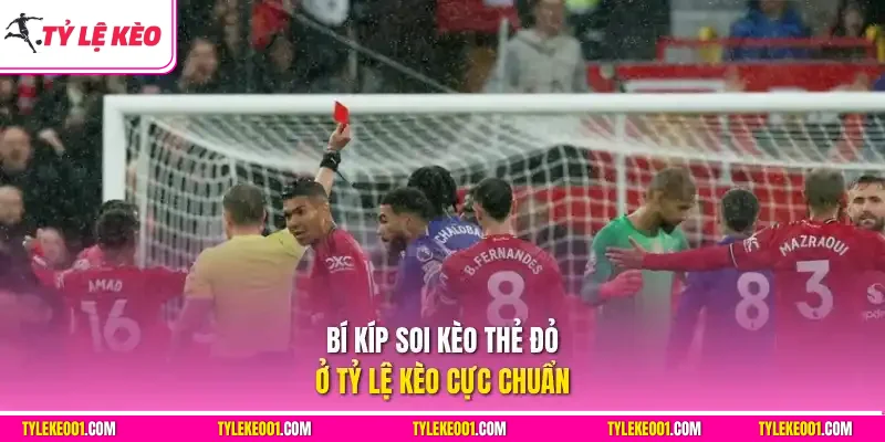 Bí kíp soi kèo thẻ đỏ ở Tỷ Lệ Kèo cực chuẩn