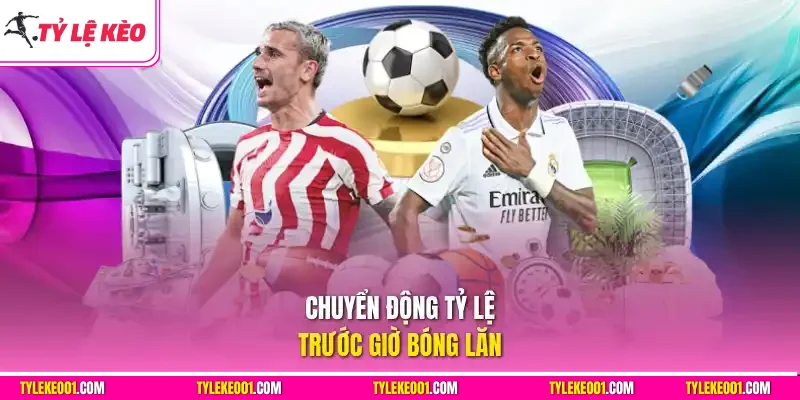Chuyển động tỷ lệ kèo nhà cái trước giờ bóng lăn