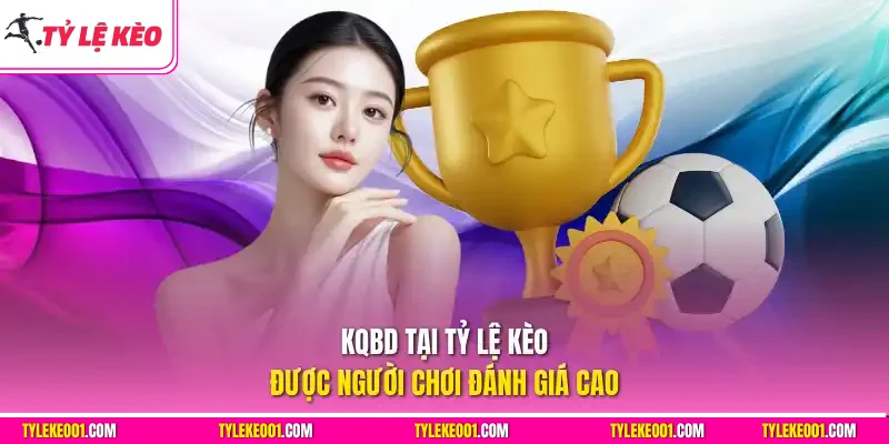 KQBD tại Tỷ Lệ Kèo được người chơi đánh giá cao